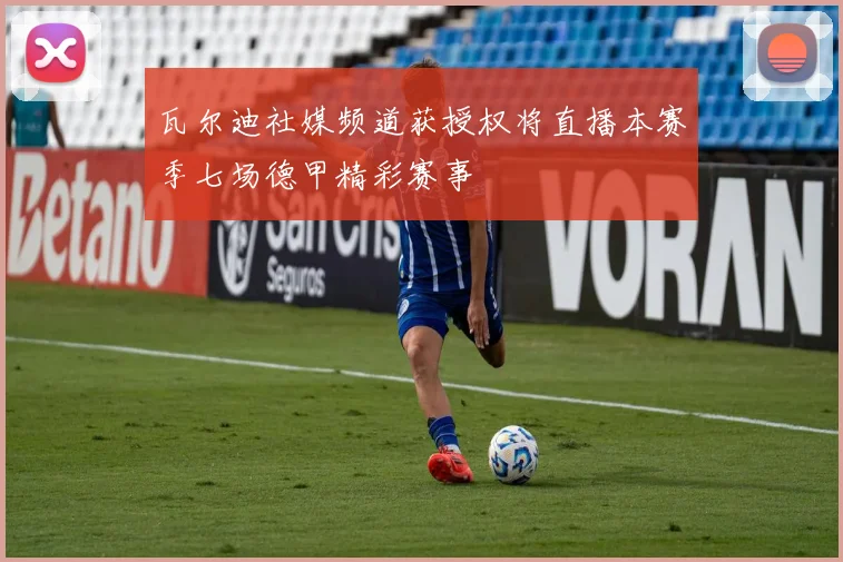 瓦尔迪社媒频道获授权将直播本赛季七场德甲精彩赛事