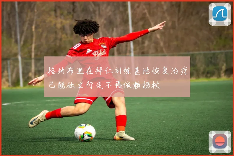 格纳布里在拜仁训练基地恢复治疗已能独立行走不再依赖拐杖
