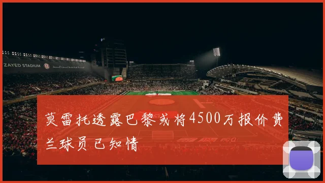 莫雷托透露巴黎或将4500万报价费兰球员已知情