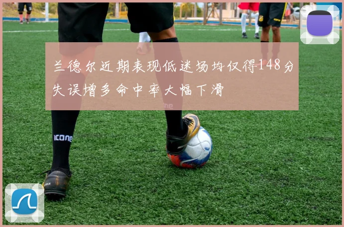 兰德尔近期表现低迷场均仅得148分失误增多命中率大幅下滑
