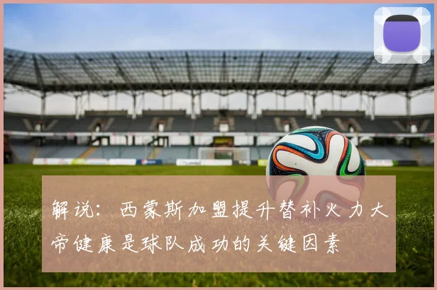 解说：西蒙斯加盟提升替补火力大帝健康是球队成功的关键因素