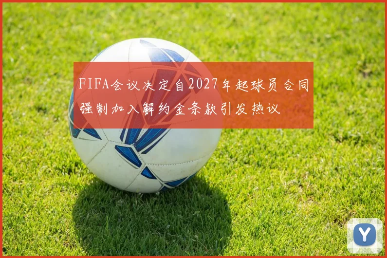 FIFA会议决定自2027年起球员合同强制加入解约金条款引发热议