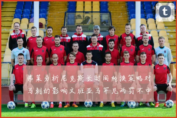 弗莱分析尼克斯长时间轮换策略对马刺的影响文班亚马罕见两罚不中引发关注