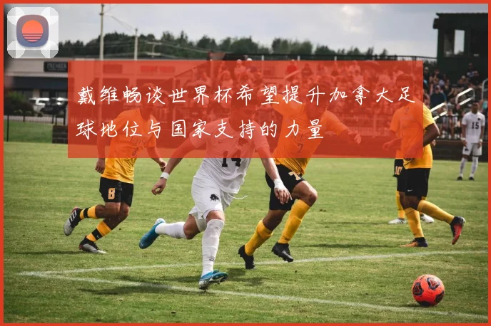 戴维畅谈世界杯希望提升加拿大足球地位与国家支持的力量