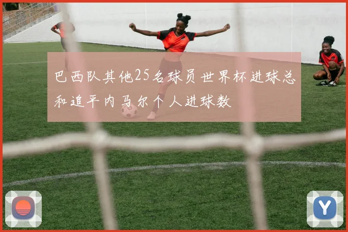 巴西队其他25名球员世界杯进球总和追平内马尔个人进球数