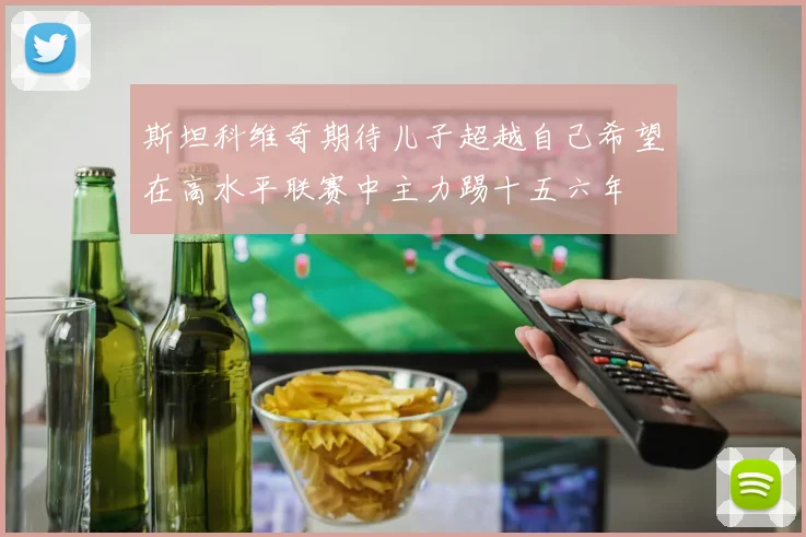 斯坦科维奇期待儿子超越自己希望在高水平联赛中主力踢十五六年