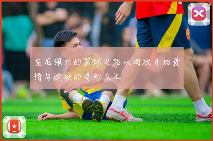 克尼佩尔的篮球之路从游戏开始爱情与运动的奇妙交汇