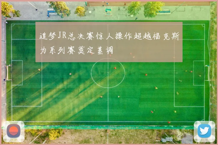 追梦JR总决赛惊人操作超越福克斯为系列赛奠定基调