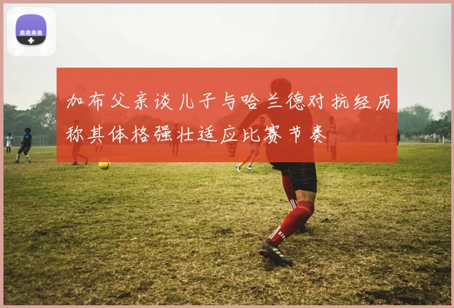 加布父亲谈儿子与哈兰德对抗经历称其体格强壮适应比赛节奏