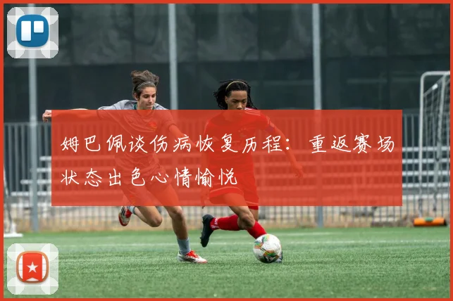 姆巴佩谈伤病恢复历程：重返赛场状态出色心情愉悦