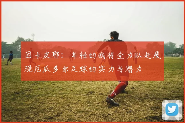 因卡皮耶：年轻的我将全力以赴展现厄瓜多尔足球的实力与潜力
