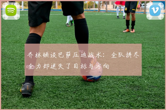 乔林顿谈巴萨压迫战术：全队拼尽全力却迷失了目标与方向