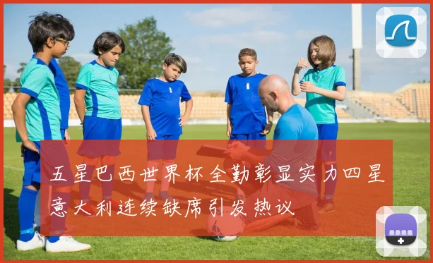 五星巴西世界杯全勤彰显实力四星意大利连续缺席引发热议
