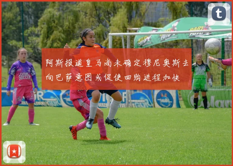 阿斯报道皇马尚未确定穆尼奥斯去向巴萨意图或促使回购进程加快
