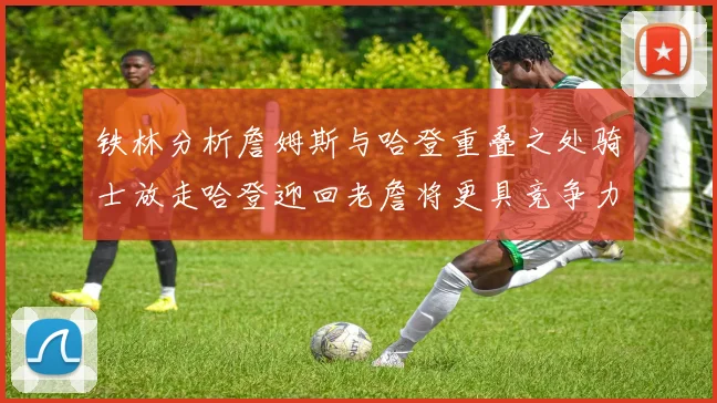 铁林分析詹姆斯与哈登重叠之处骑士放走哈登迎回老詹将更具竞争力