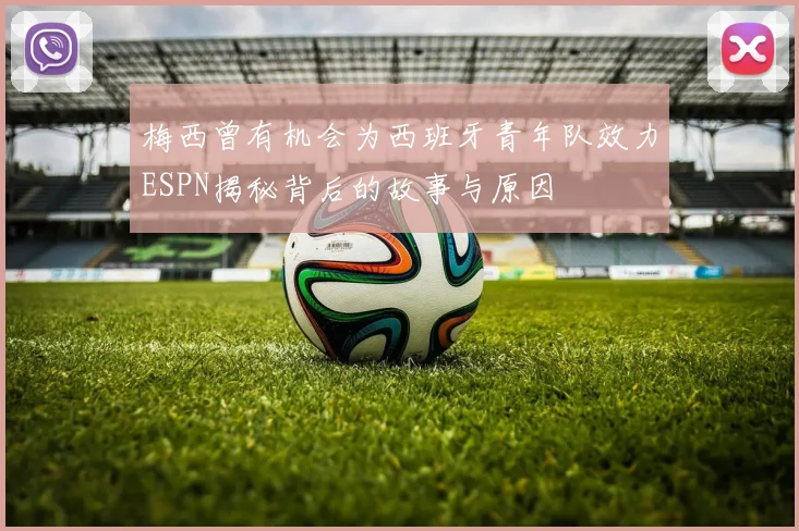 梅西曾有机会为西班牙青年队效力ESPN揭秘背后的故事与原因