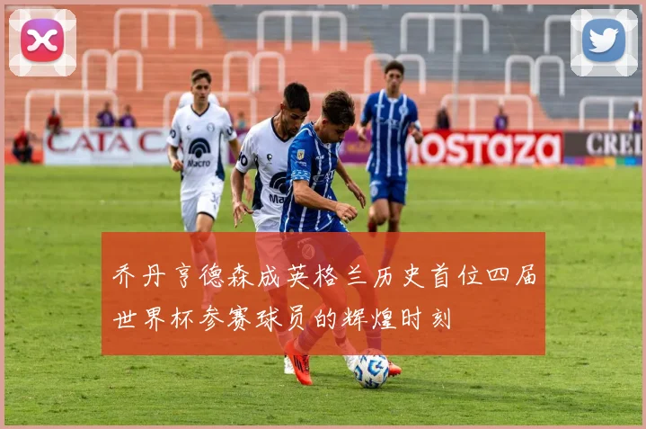 乔丹亨德森成英格兰历史首位四届世界杯参赛球员的辉煌时刻