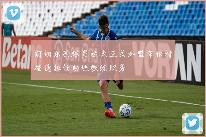 前切尔西球星达夫正式加盟布伦特福德担任助理教练职务