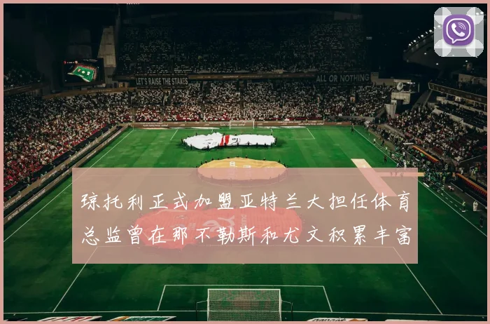 琼托利正式加盟亚特兰大担任体育总监曾在那不勒斯和尤文积累丰富经验