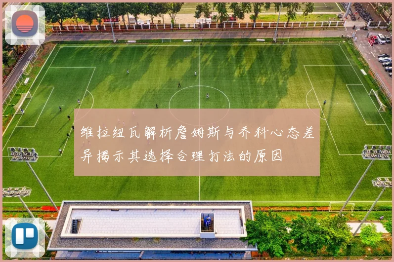 维拉纽瓦解析詹姆斯与乔科心态差异揭示其选择合理打法的原因