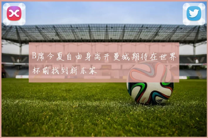 B席今夏自由身离开曼城期待在世界杯前找到新东家