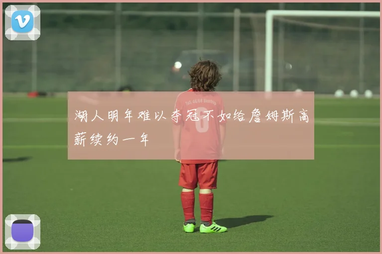 湖人明年难以夺冠不如给詹姆斯高薪续约一年