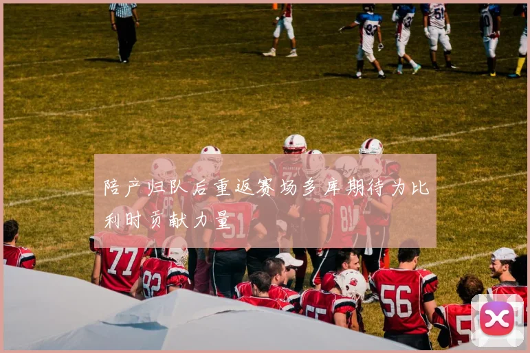 陪产归队后重返赛场多库期待为比利时贡献力量