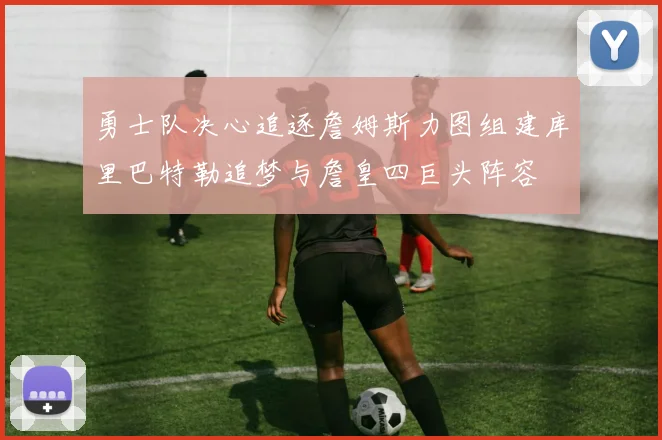 勇士队决心追逐詹姆斯力图组建库里巴特勒追梦与詹皇四巨头阵容