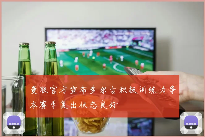 曼联官方宣布多尔古积极训练力争本赛季复出状态良好