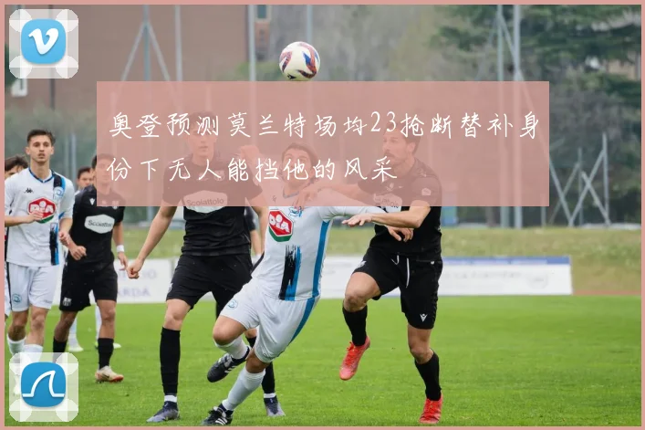 奥登预测莫兰特场均23抢断替补身份下无人能挡他的风采