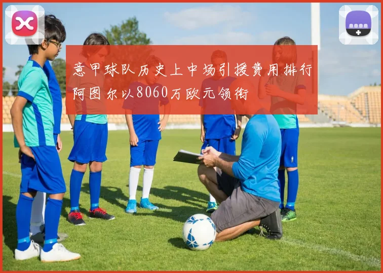 意甲球队历史上中场引援费用排行阿图尔以8060万欧元领衔