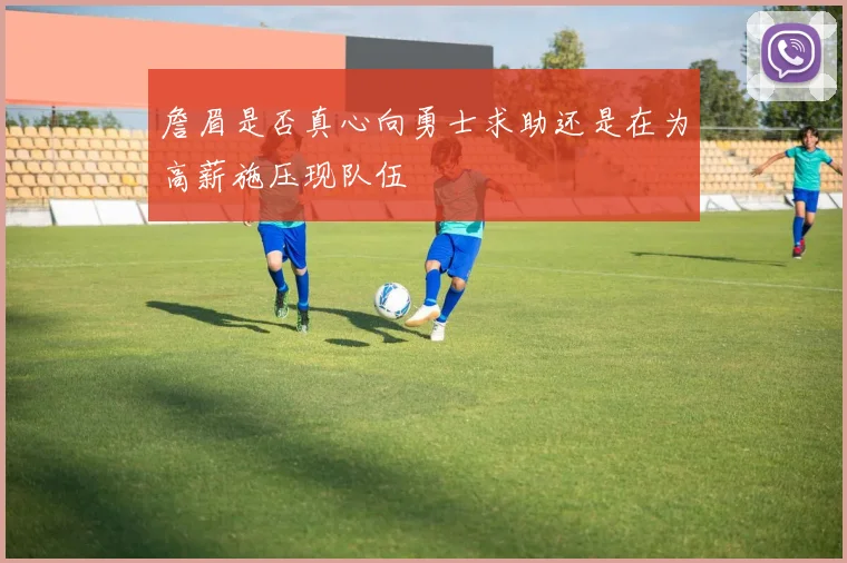 詹眉是否真心向勇士求助还是在为高薪施压现队伍