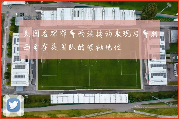 美国名宿邓普西谈梅西表现与普利西奇在美国队的领袖地位