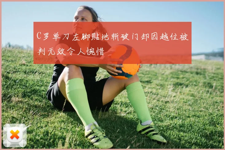 C罗单刀左脚贴地斩破门却因越位被判无效令人惋惜