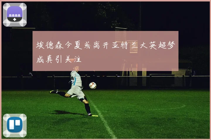 埃德森今夏或离开亚特兰大英超梦成真引关注