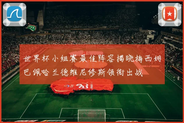 世界杯小组赛最佳阵容揭晓梅西姆巴佩哈兰德维尼修斯领衔出战