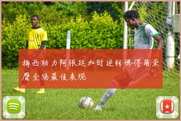 梅西助力阿根廷加时逆转佛得角荣膺全场最佳表现