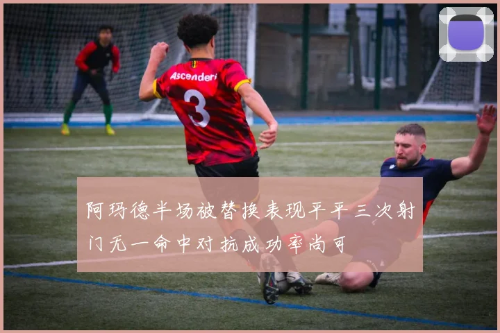 阿玛德半场被替换表现平平三次射门无一命中对抗成功率尚可
